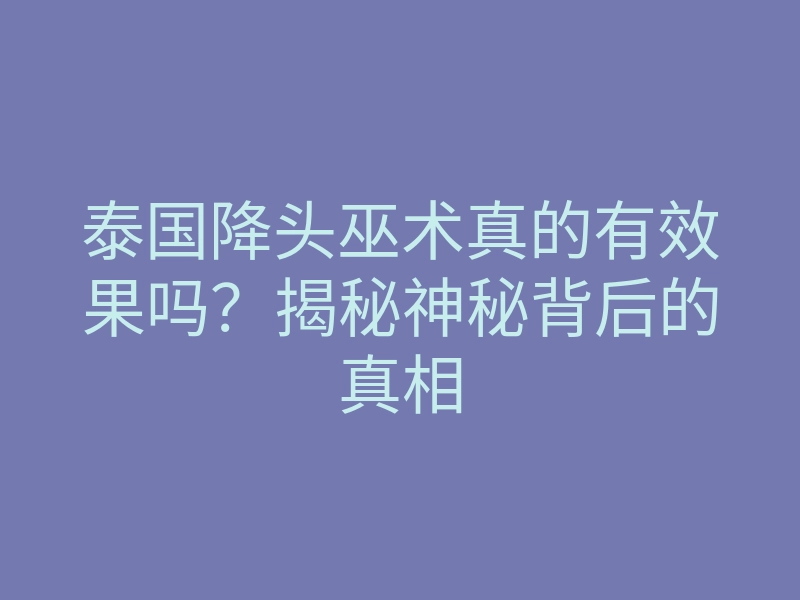 泰国降头巫术真的有效果吗?揭秘神秘背后的真相