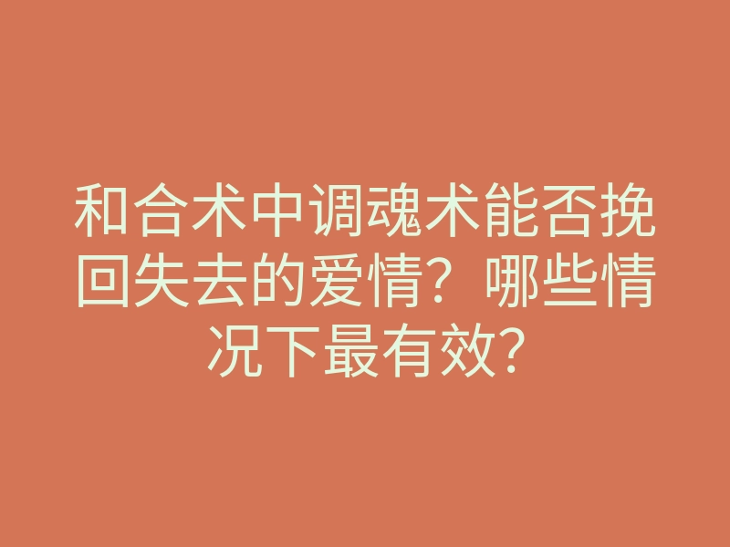 和合术中调魂术能否挽回失去的爱情?哪些情况下最有效?