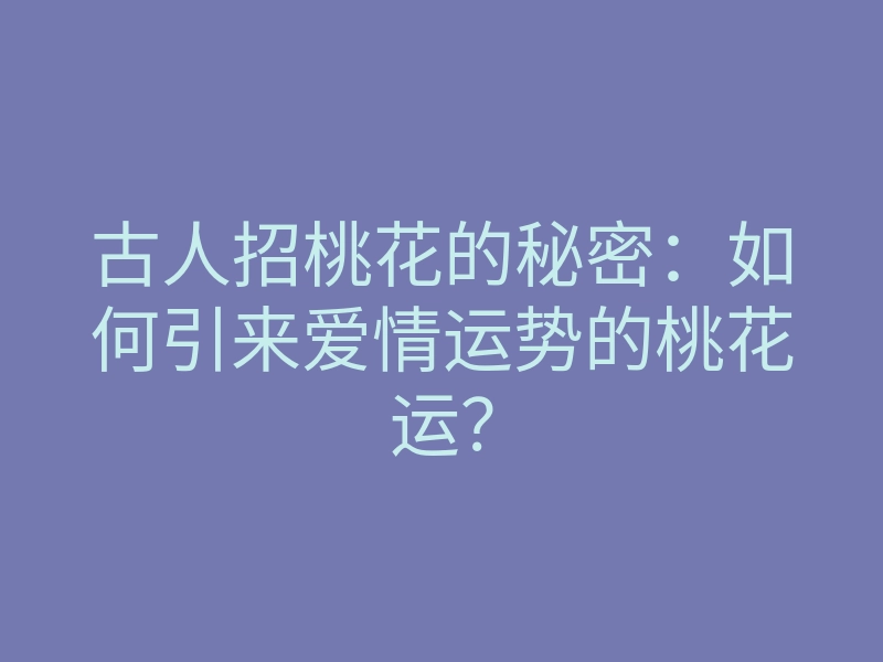 古人招桃花的秘密:如何引来爱情运势的桃花运?