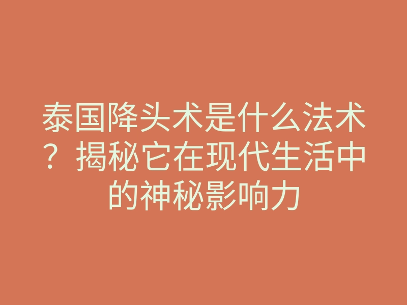 泰国降头术是什么法术?揭秘它在现代生活中的神秘影响力
