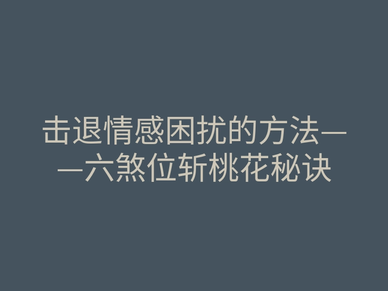 击退情感困扰的方法——六煞位斩桃花秘诀