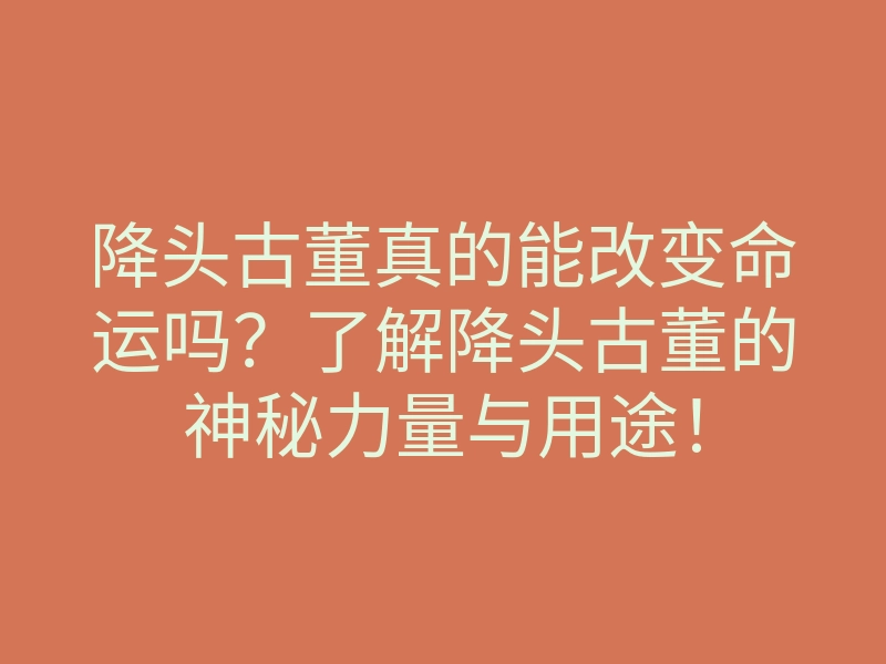 降头古董真的能改变命运吗?了解降头古董的神秘力量与用途!