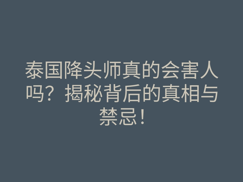 泰国降头师真的会害人吗?揭秘背后的真相与禁忌!