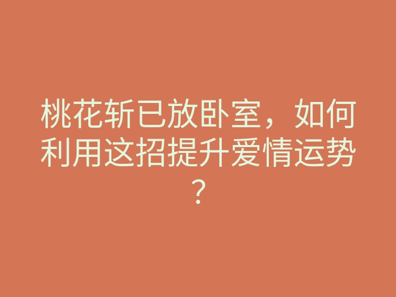 桃花斩已放卧室,如何利用这招提升爱情运势?