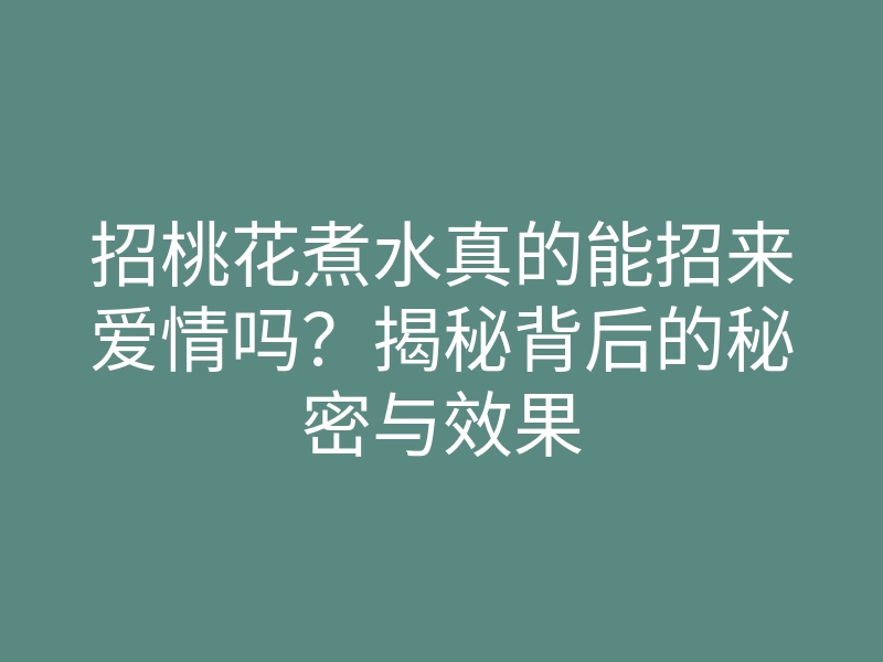 招桃花煮水真的能招来爱情吗?揭秘背后的秘密与效果