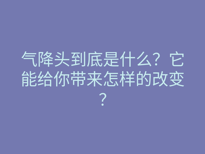 气降头到底是什么?它能给你带来怎样的改变?