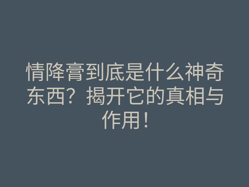 情降膏到底是什么神奇东西?揭开它的真相与作用!