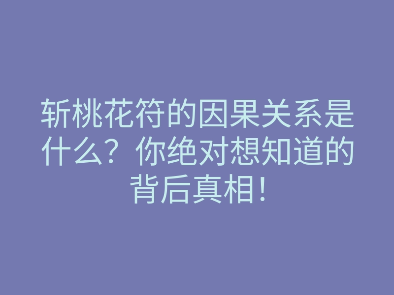 斩桃花符的因果关系是什么?你绝对想知道的背后真相!