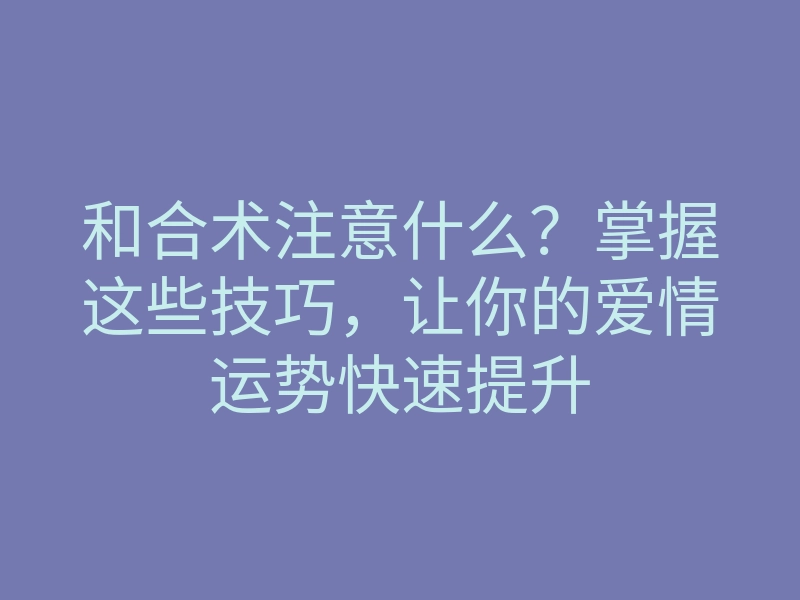 和合术注意什么?掌握这些技巧,让你的爱情运势快速提升