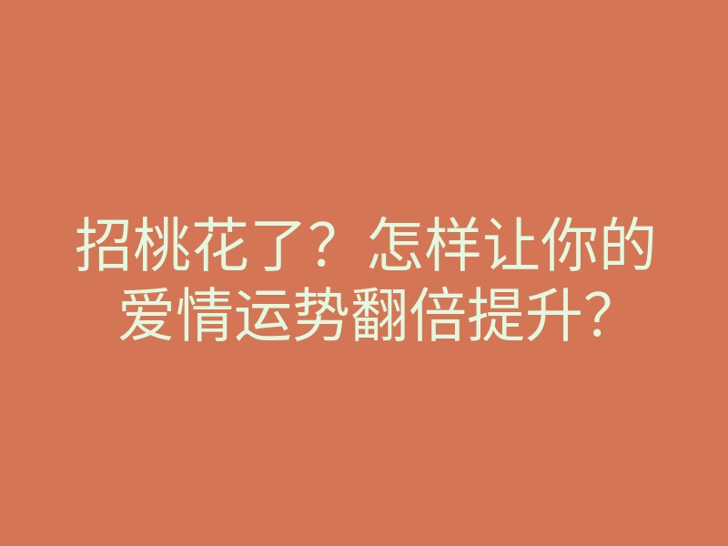 招桃花了?怎样让你的爱情运势翻倍提升?