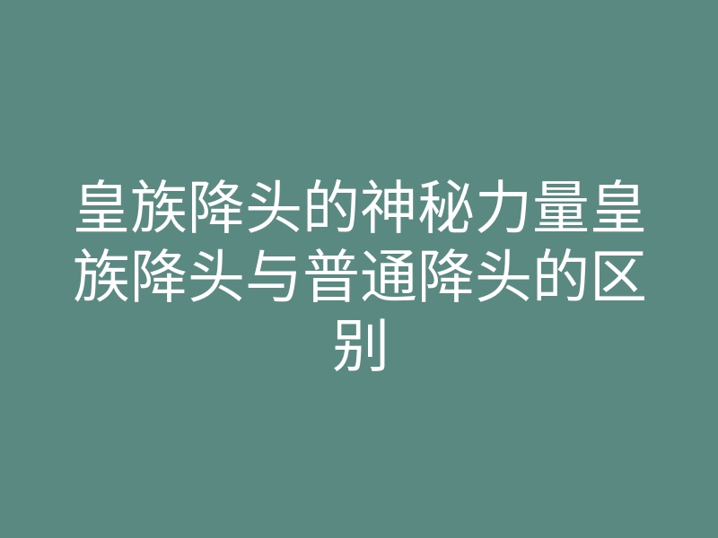 皇族降头的神秘力量皇族降头与普通降头的区别