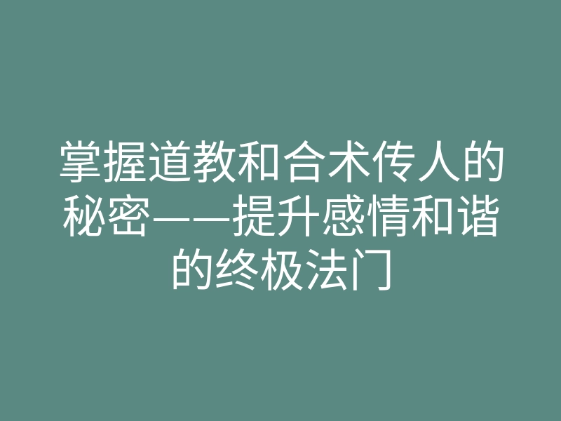 掌握道教和合术传人的秘密——提升感情和谐的终极法门