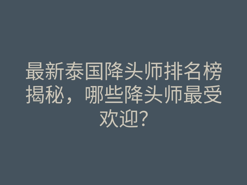 最新泰国降头师排名榜揭秘,哪些降头师最受欢迎?