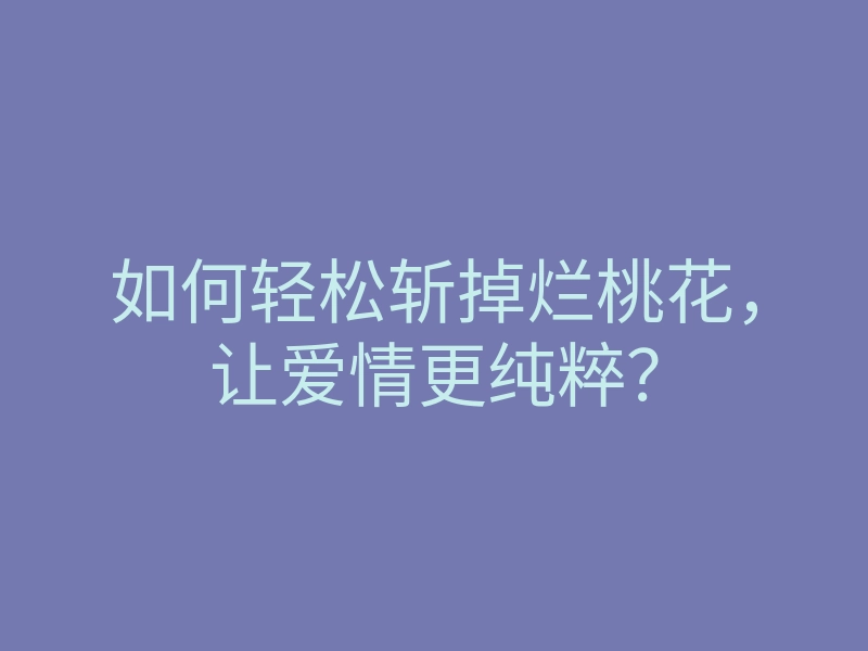 如何轻松斩掉烂桃花,让爱情更纯粹?