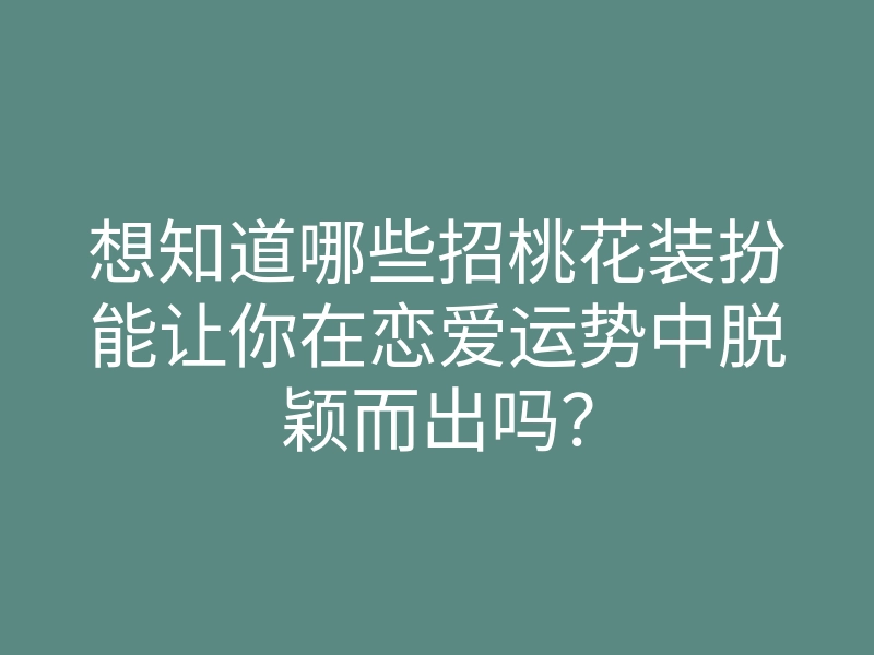 想知道哪些招桃花装扮能让你在恋爱运势中脱颖而出吗?
