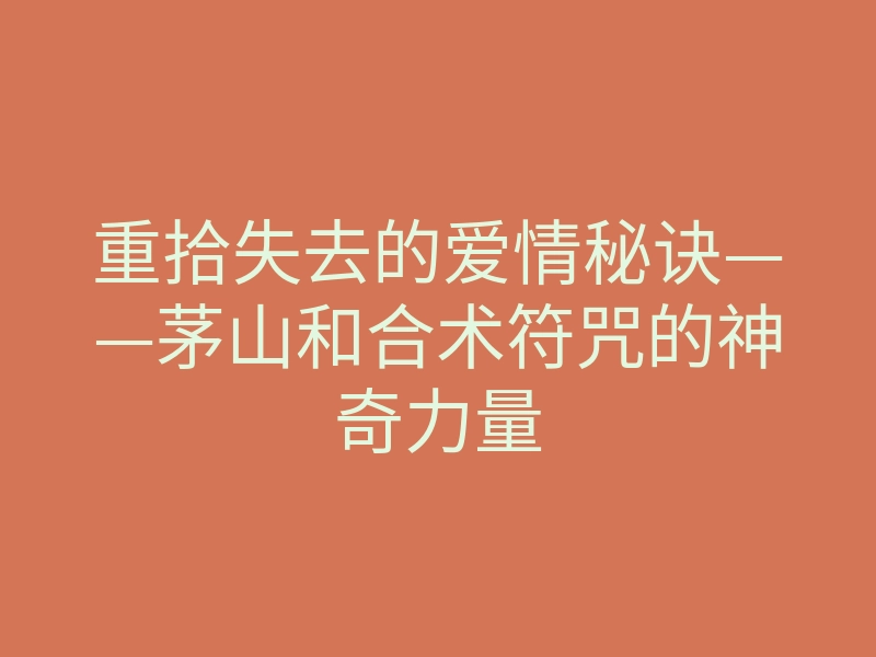 重拾失去的爱情秘诀——茅山和合术符咒的神奇力量