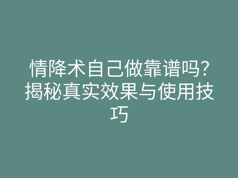 情降术自己做靠谱吗?揭秘真实效果与使用技巧