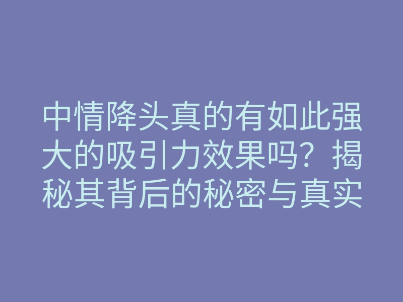 中情降头真的有如此强大的吸引力效果吗?揭秘其背后的秘密与真实案例