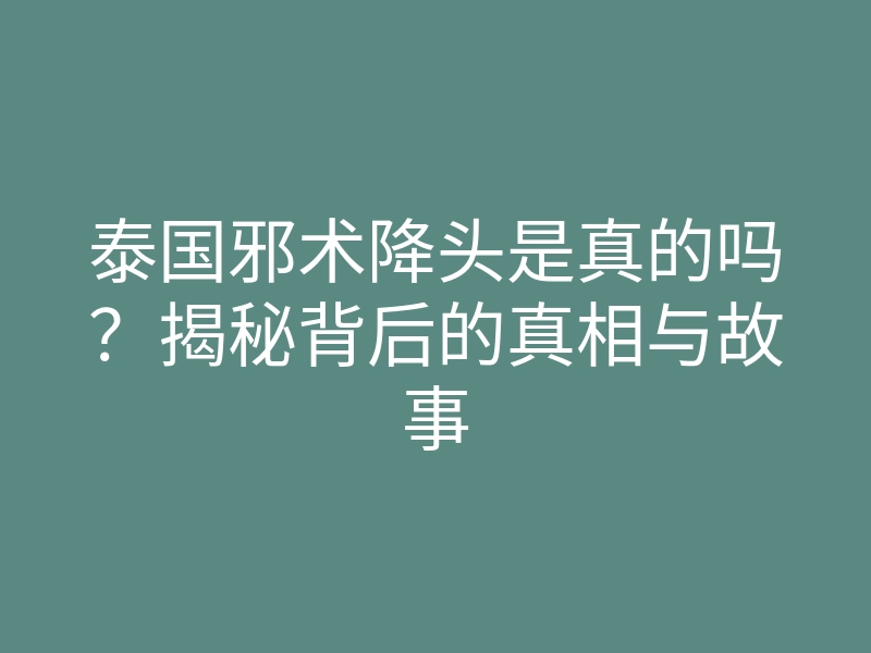 泰国邪术降头是真的吗？揭秘背后的真相与故事