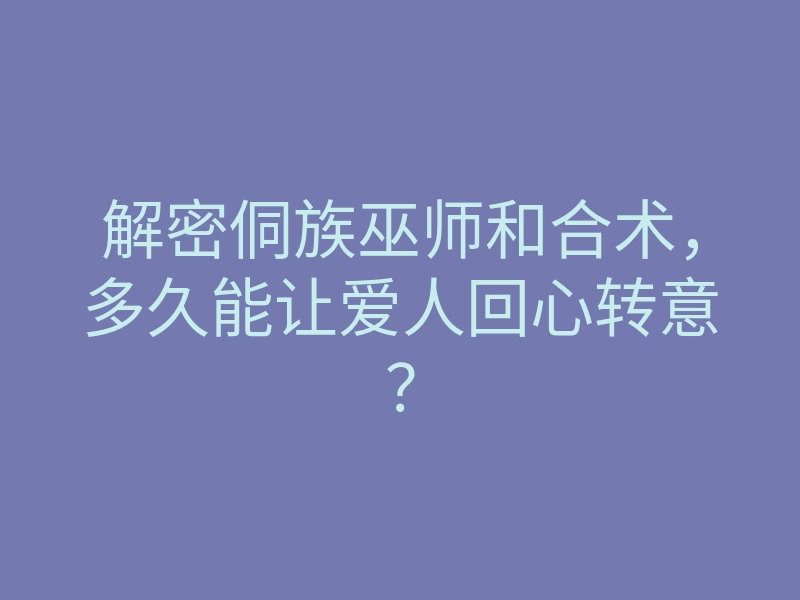 解密侗族巫师和合术,多久能让爱人回心转意?
