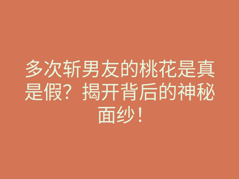 多次斩男友的桃花是真是假?揭开背后的神秘面纱!