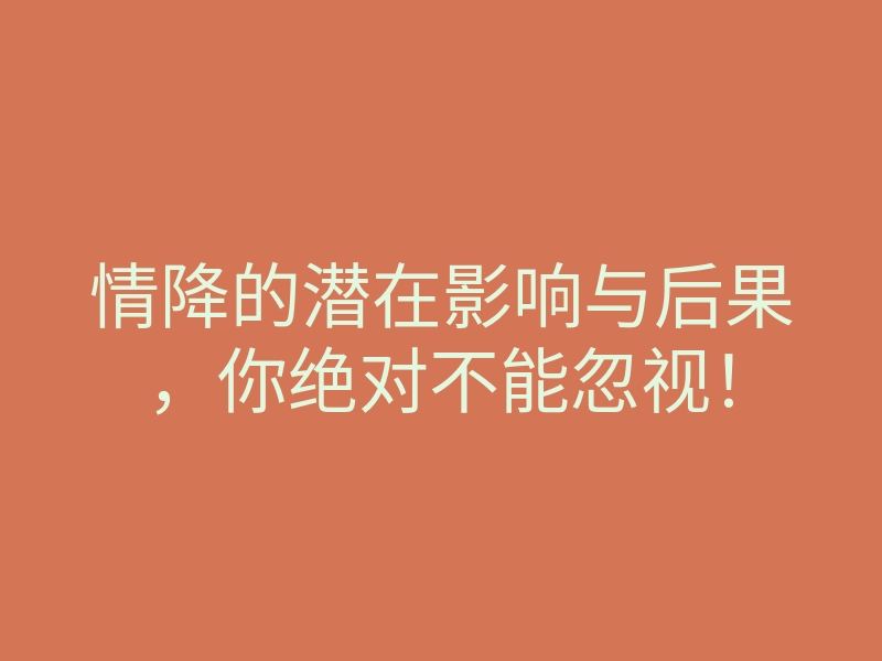 情降的潜在影响与后果，你绝对不能忽视！