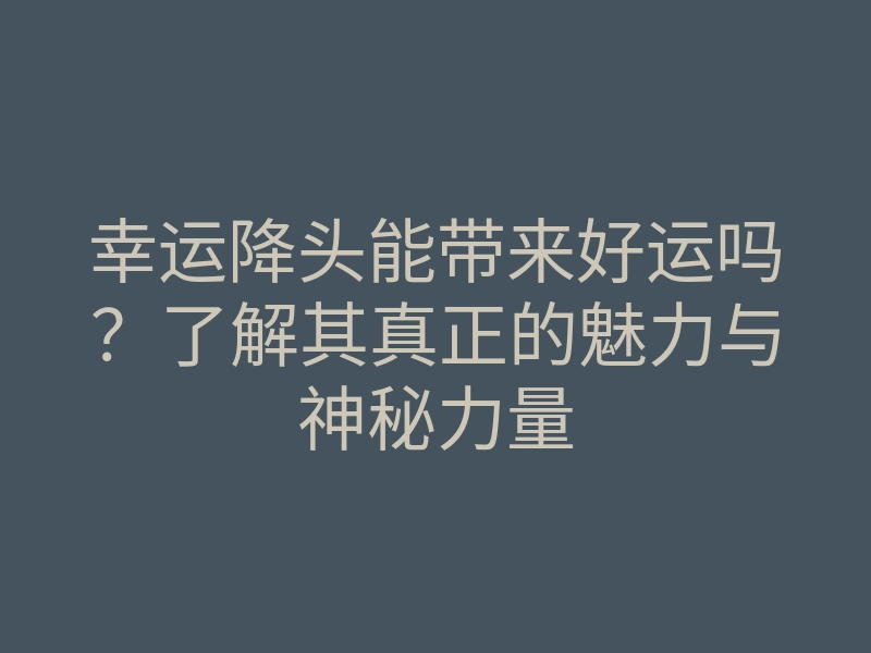 幸运降头能带来好运吗?了解其真正的魅力与神秘力量