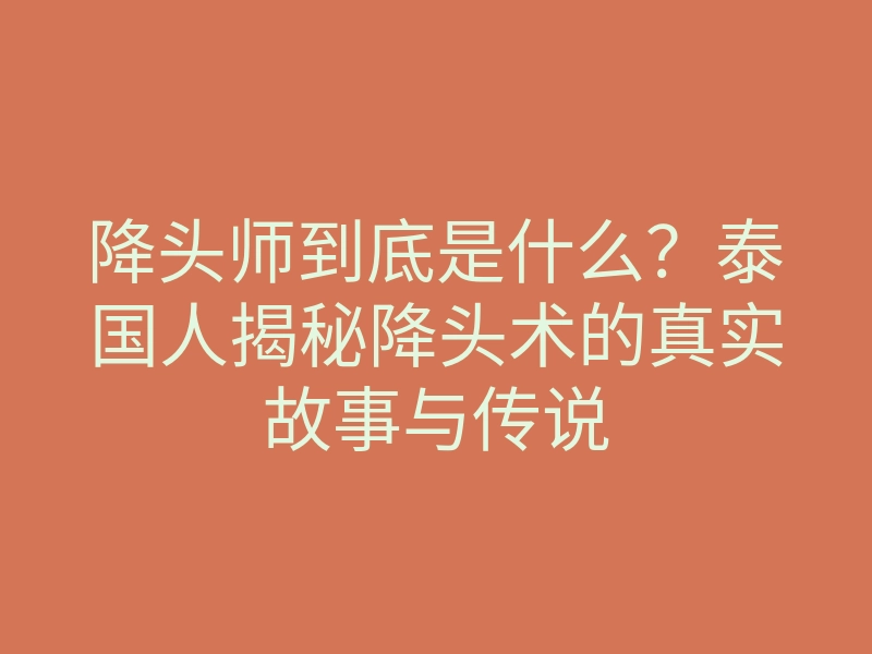 降头师到底是什么?泰国人揭秘降头术的真实故事与传说