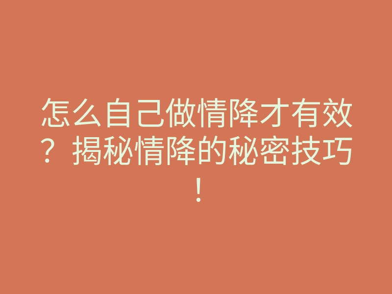 怎么自己做情降才有效?揭秘情降的秘密技巧!