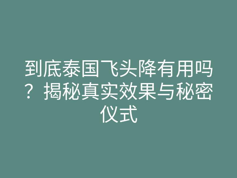 到底泰国飞头降有用吗?揭秘真实效果与秘密仪式