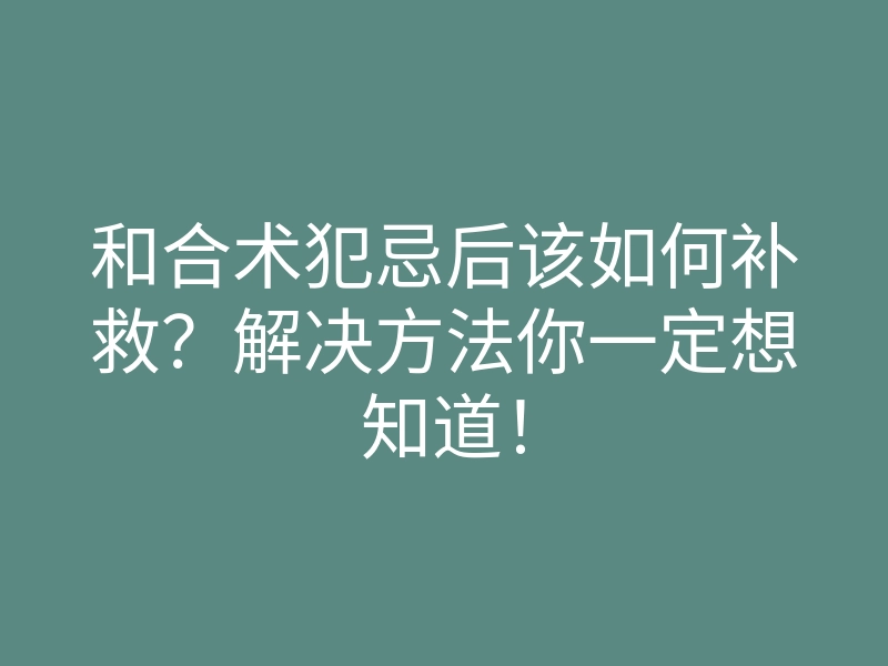 和合术犯忌后该如何补救?解决方法你一定想知道!