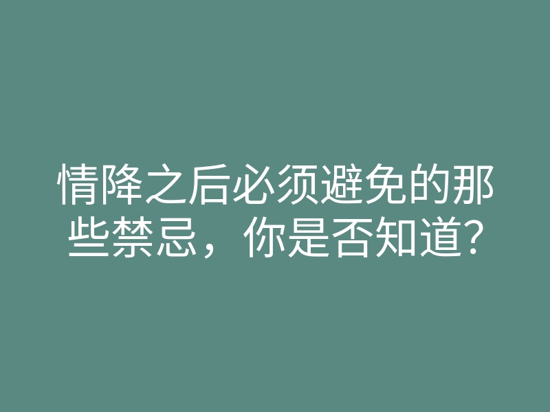情降之后必须避免的那些禁忌,你是否知道?