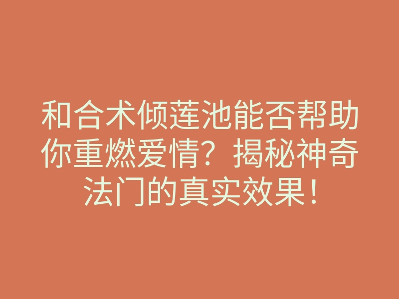 和合术倾莲池能否帮助你重燃爱情?揭秘神奇法门的真实效果!