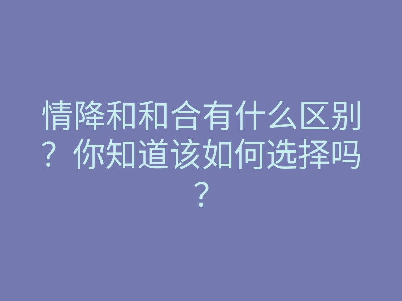 情降和和合有什么区别?你知道该如何选择吗?