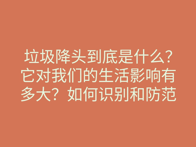 垃圾降头到底是什么?它对我们的生活影响有多大?如何识别和防范垃圾降头的侵袭?