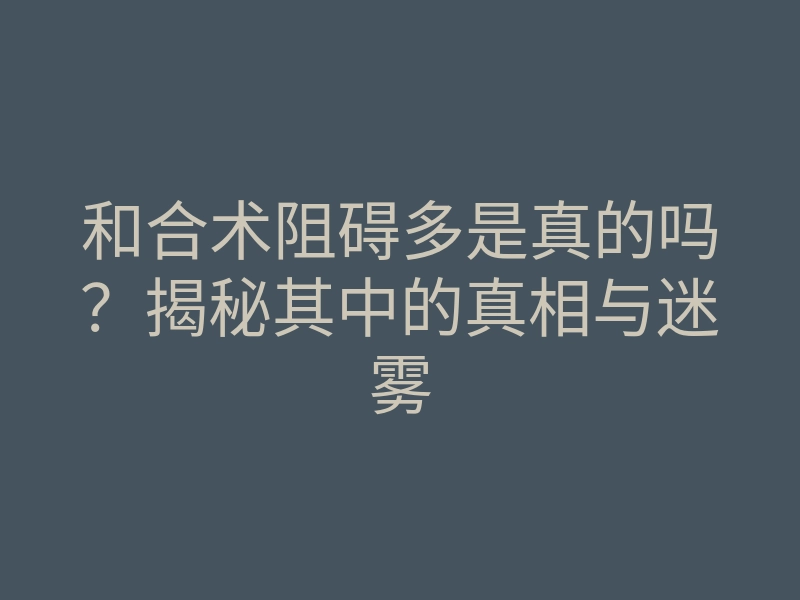 和合术阻碍多是真的吗?揭秘其中的真相与迷雾