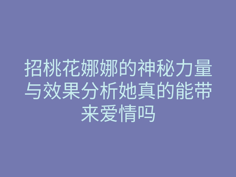 招桃花娜娜的神秘力量与效果分析她真的能带来爱情吗