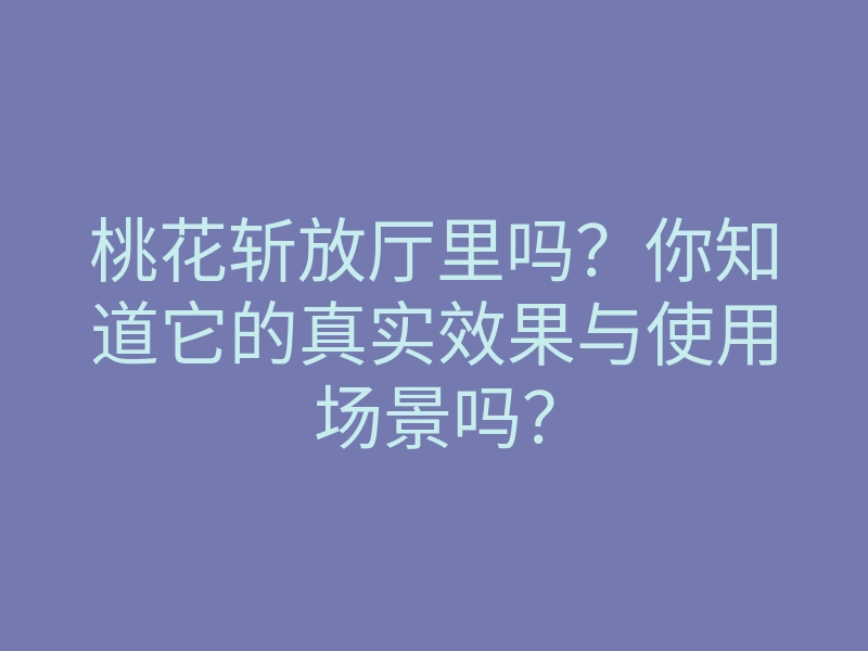 桃花斩放厅里吗?你知道它的真实效果与使用场景吗?