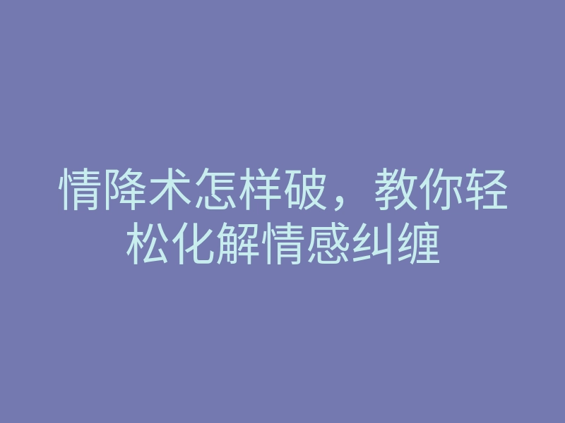情降术怎样破,教你轻松化解情感纠缠