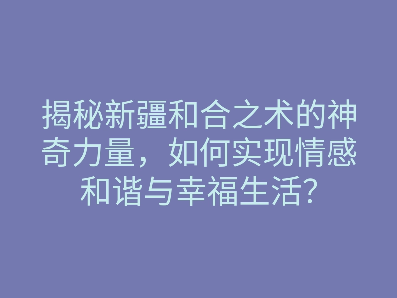 揭秘新疆和合之术的神奇力量,如何实现情感和谐与幸福生活?