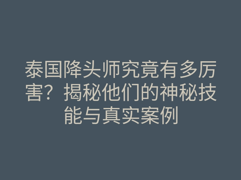 泰国降头师究竟有多厉害?揭秘他们的神秘技能与真实案例