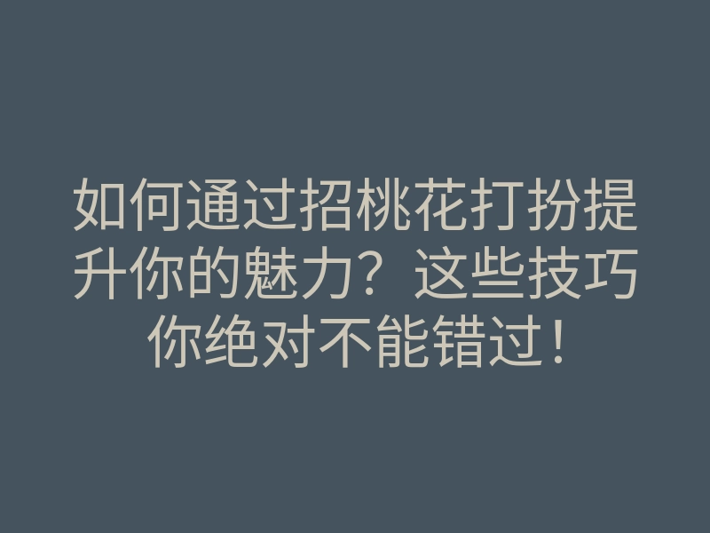 如何通过招桃花打扮提升你的魅力?这些技巧你绝对不能错过!