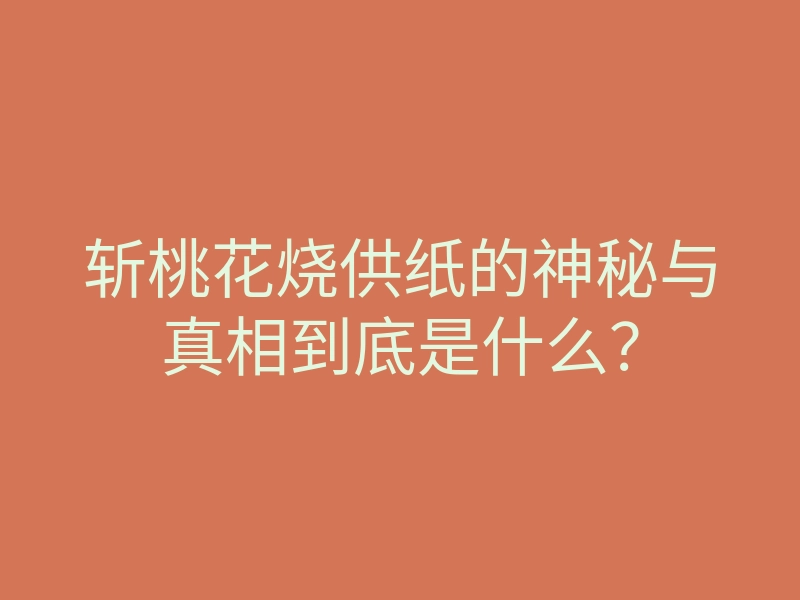 斩桃花烧供纸的神秘与真相到底是什么？
