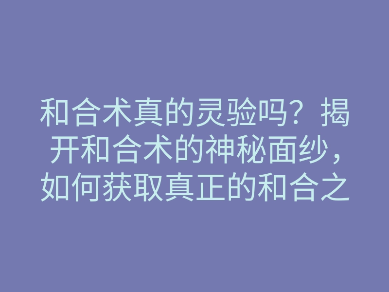 和合术真的灵验吗?揭开和合术的神秘面纱,如何获取真正的和合之力