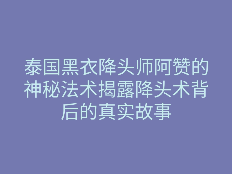 泰国黑衣降头师阿赞的神秘法术揭露降头术背后的真实故事
