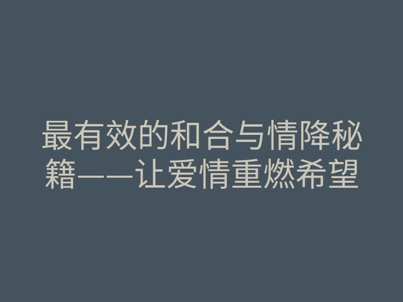 最有效的和合与情降秘籍——让爱情重燃希望