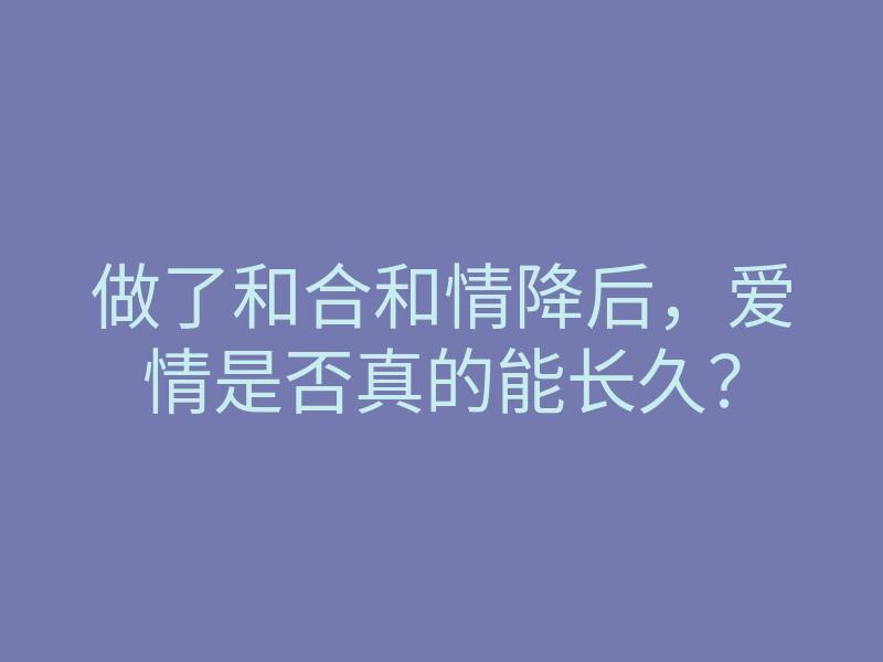 做了和合和情降后,爱情是否真的能长久?