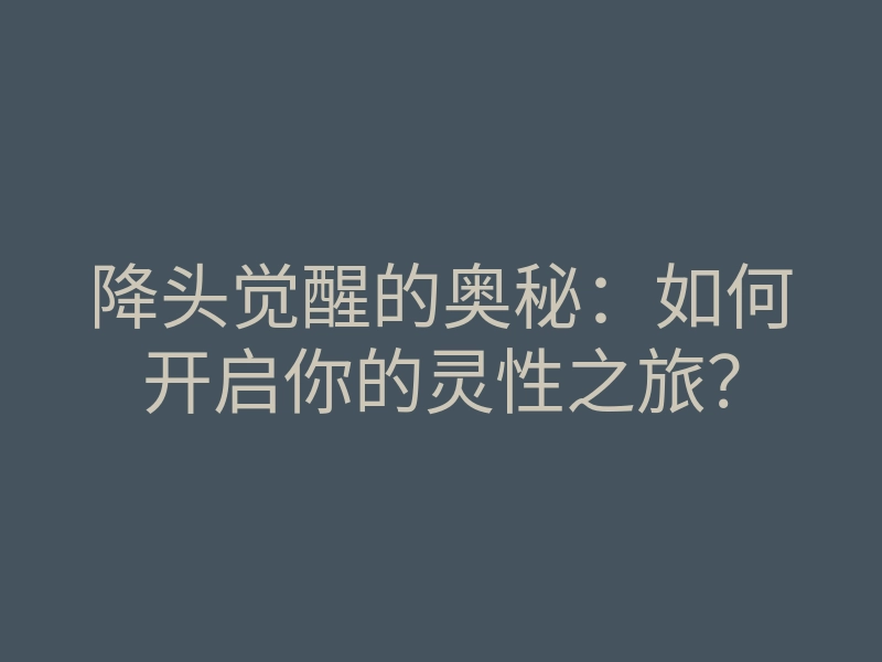 降头觉醒的奥秘:如何开启你的灵性之旅?