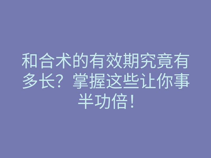 和合术的有效期究竟有多长?掌握这些让你事半功倍!