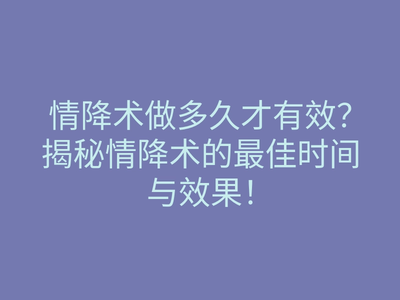 情降术做多久才有效?揭秘情降术的最佳时间与效果!